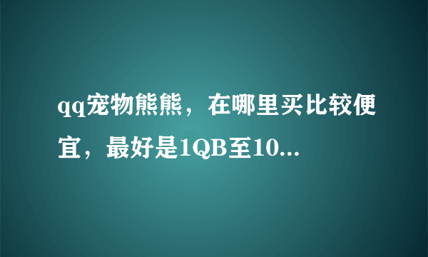 qq宠物熊熊，在哪里买比较便宜，最好是1QB至10QB的大神们帮帮忙