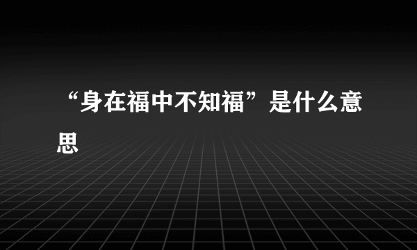 “身在福中不知福”是什么意思