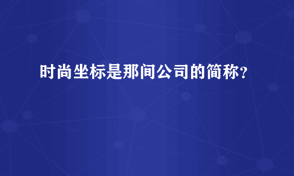 时尚坐标是那间公司的简称？