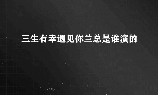 三生有幸遇见你兰总是谁演的