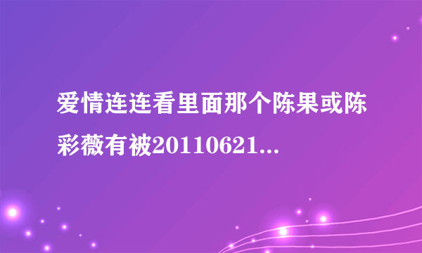 爱情连连看里面那个陈果或陈彩薇有被20110621那期最后那个包子脸男生牵走吗