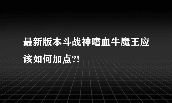 最新版本斗战神嗜血牛魔王应该如何加点?!