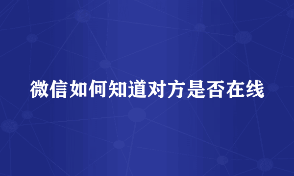 微信如何知道对方是否在线