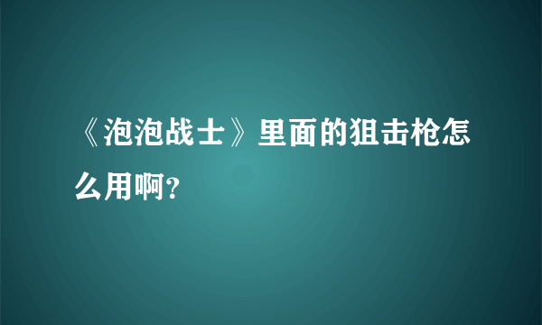 《泡泡战士》里面的狙击枪怎么用啊？