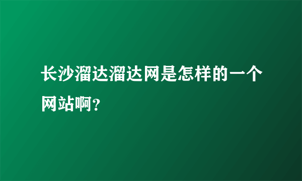 长沙溜达溜达网是怎样的一个网站啊？