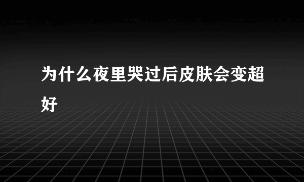 为什么夜里哭过后皮肤会变超好