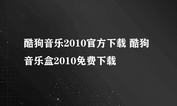 酷狗音乐2010官方下载 酷狗音乐盒2010免费下载