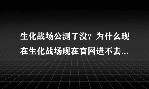 生化战场公测了没？为什么现在生化战场现在官网进不去·大神们帮帮忙