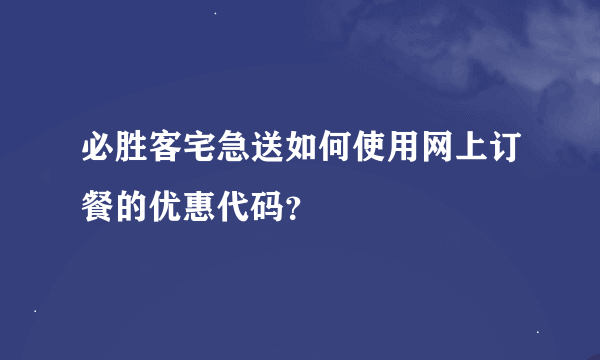 必胜客宅急送如何使用网上订餐的优惠代码？