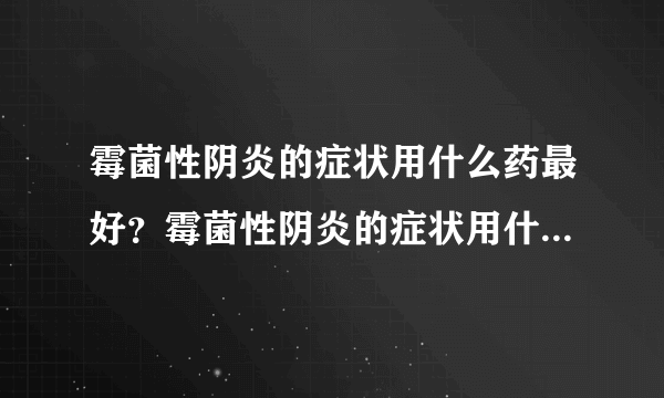 霉菌性阴炎的症状用什么药最好？霉菌性阴炎的症状用什么药才能好？外阴霉菌性阴炎的症状用什么药效果好？