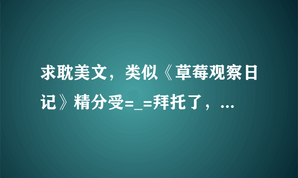 求耽美文，类似《草莓观察日记》精分受=_=拜托了，有没看过的好文推荐。。多多益善。