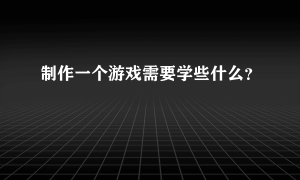 制作一个游戏需要学些什么？