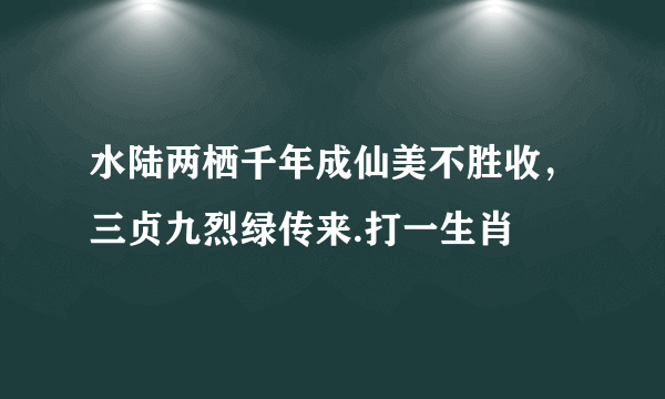 水陆两栖千年成仙美不胜收，三贞九烈绿传来.打一生肖