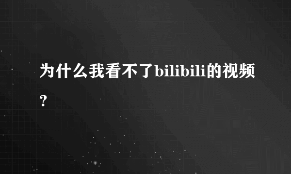 为什么我看不了bilibili的视频？