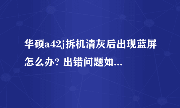 华硕a42j拆机清灰后出现蓝屏怎么办? 出错问题如下图.急救...谢谢