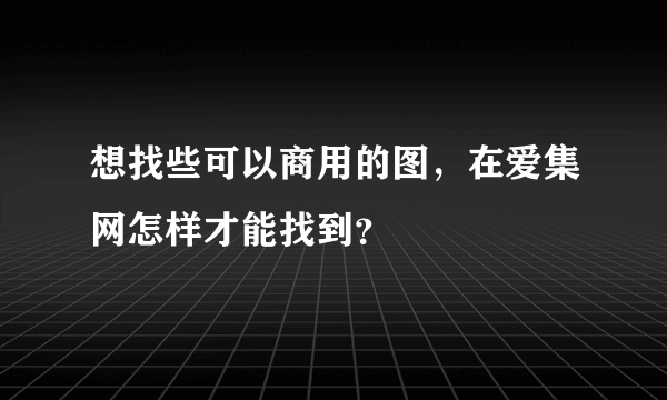 想找些可以商用的图，在爱集网怎样才能找到？