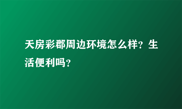 天房彩郡周边环境怎么样？生活便利吗？