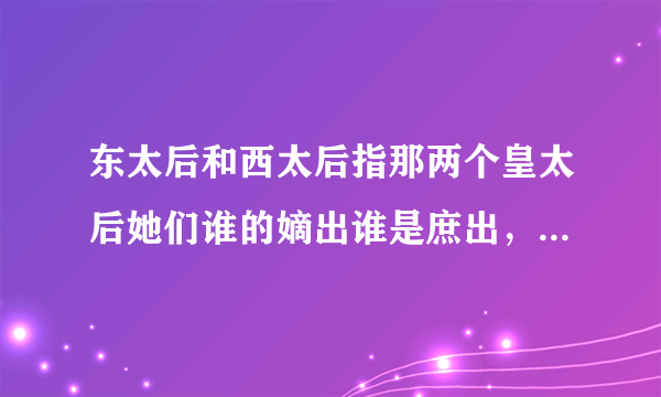 东太后和西太后指那两个皇太后她们谁的嫡出谁是庶出，她们的做皇后封号 指哪两个太后，她们谁权力大，