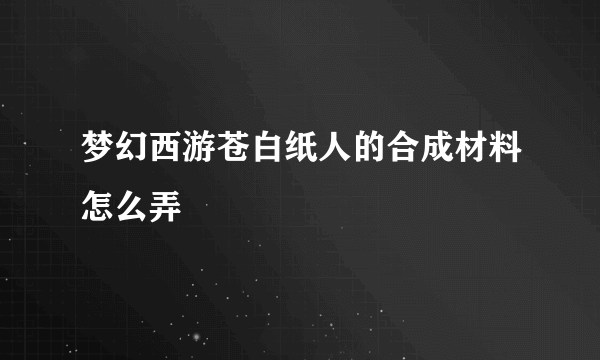 梦幻西游苍白纸人的合成材料怎么弄