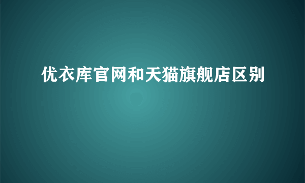 优衣库官网和天猫旗舰店区别