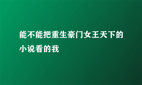 能不能把重生豪门女王天下的小说看的我