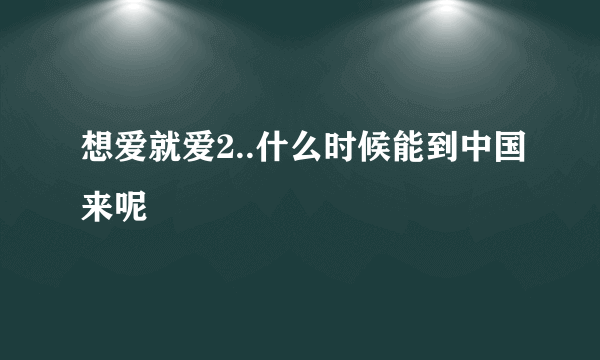 想爱就爱2..什么时候能到中国来呢