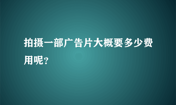 拍摄一部广告片大概要多少费用呢？