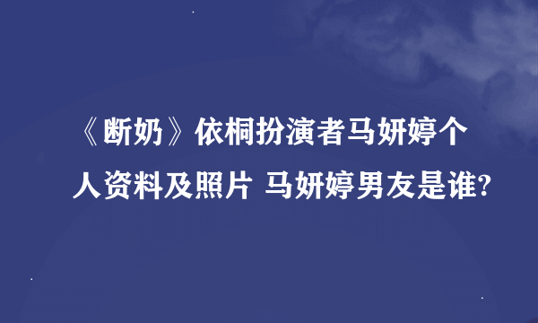 《断奶》依桐扮演者马妍婷个人资料及照片 马妍婷男友是谁?