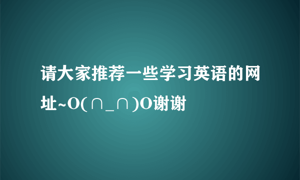 请大家推荐一些学习英语的网址~O(∩_∩)O谢谢