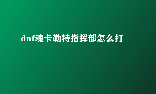 dnf魂卡勒特指挥部怎么打