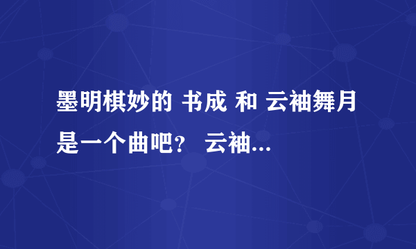 墨明棋妙的 书成 和 云袖舞月 是一个曲吧？ 云袖舞月到底是谁的歌? 河图还是檀烧？