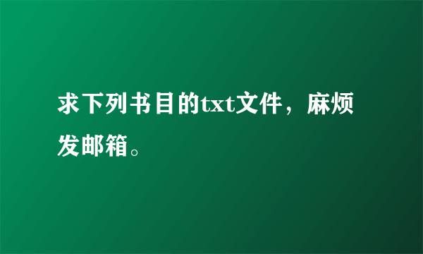 求下列书目的txt文件，麻烦发邮箱。