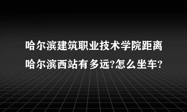 哈尔滨建筑职业技术学院距离哈尔滨西站有多远?怎么坐车?