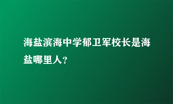 海盐滨海中学郁卫军校长是海盐哪里人？