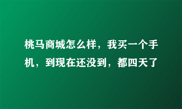 桃马商城怎么样，我买一个手机，到现在还没到，都四天了