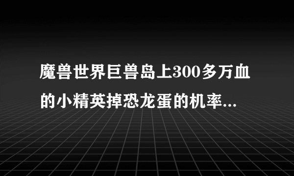 魔兽世界巨兽岛上300多万血的小精英掉恐龙蛋的机率大吗？我怎么打的老是掉的骨头，大精英又打不过