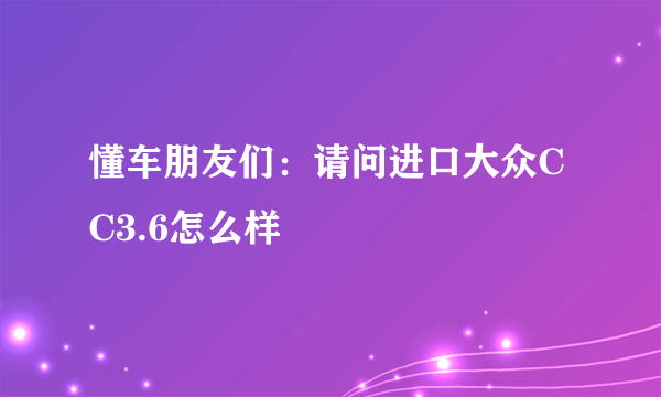 懂车朋友们：请问进口大众CC3.6怎么样