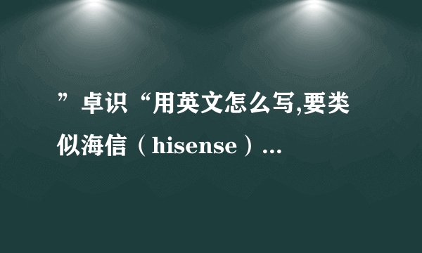 ”卓识“用英文怎么写,要类似海信（hisense）这样的读音相近英文而且有内涵，好记上口。