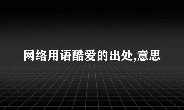 网络用语酷爱的出处,意思