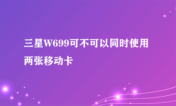 三星W699可不可以同时使用两张移动卡