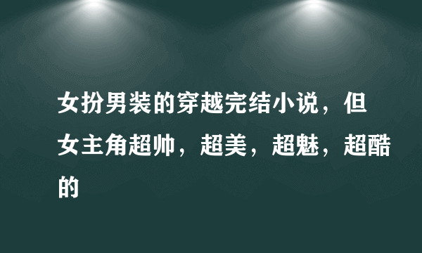 女扮男装的穿越完结小说，但女主角超帅，超美，超魅，超酷的