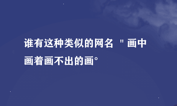 谁有这种类似的网名 ＂画中画着画不出的画°