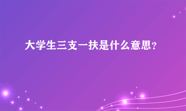 大学生三支一扶是什么意思？