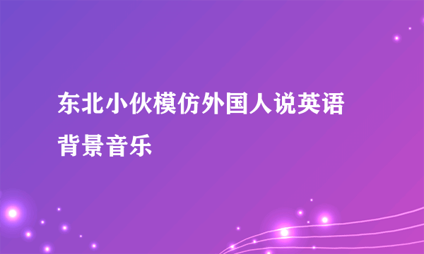 东北小伙模仿外国人说英语 背景音乐