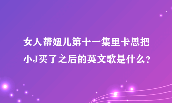 女人帮妞儿第十一集里卡思把小J买了之后的英文歌是什么？