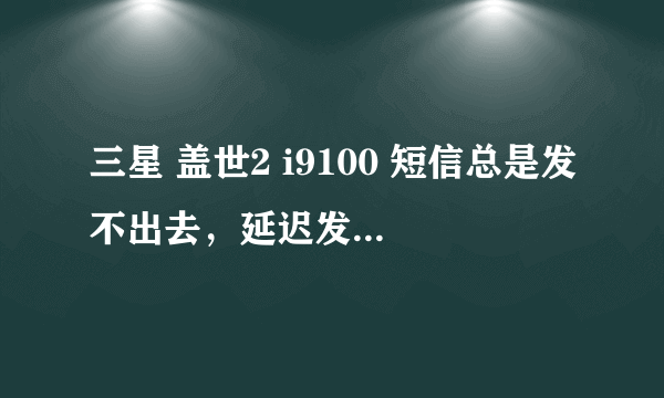 三星 盖世2 i9100 短信总是发不出去，延迟发送，咋个意思？