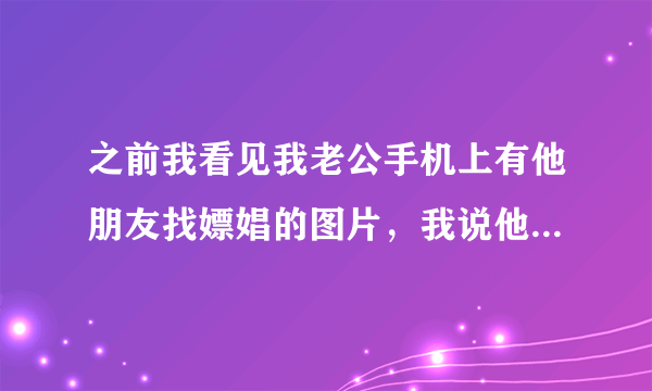 之前我看见我老公手机上有他朋友找嫖娼的图片，我说他去了他不可能不嫖，他说他没有，昨天他承认了