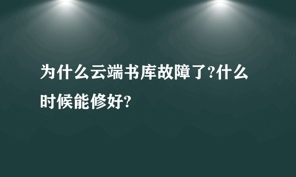 为什么云端书库故障了?什么时候能修好?