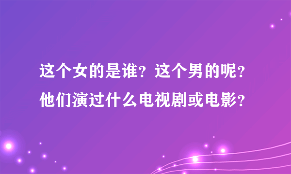 这个女的是谁？这个男的呢？他们演过什么电视剧或电影？