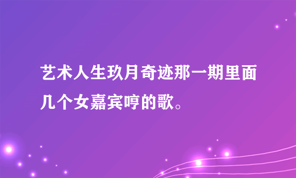 艺术人生玖月奇迹那一期里面几个女嘉宾哼的歌。